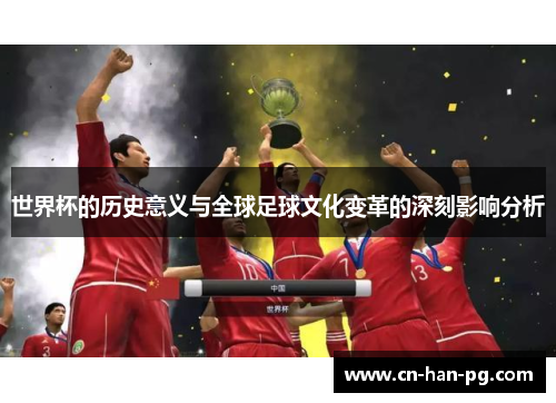 世界杯的历史意义与全球足球文化变革的深刻影响分析