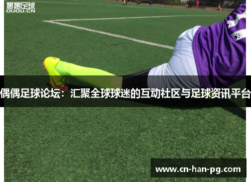 偶偶足球论坛：汇聚全球球迷的互动社区与足球资讯平台