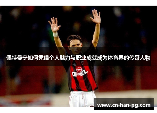 佩特曼宁如何凭借个人魅力与职业成就成为体育界的传奇人物