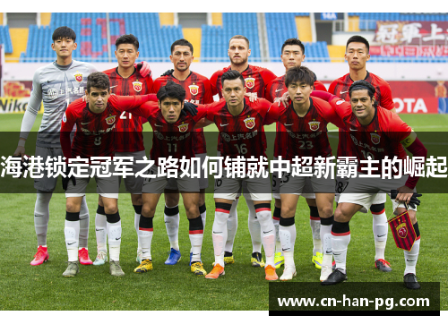 海港锁定冠军之路如何铺就中超新霸主的崛起