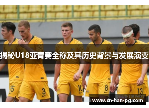 揭秘U18亚青赛全称及其历史背景与发展演变