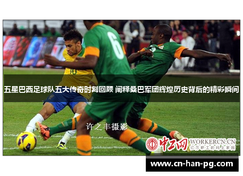 五星巴西足球队五大传奇时刻回顾 阐释桑巴军团辉煌历史背后的精彩瞬间