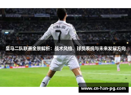 皇马二队联赛全景解析：战术风格、球员表现与未来发展方向