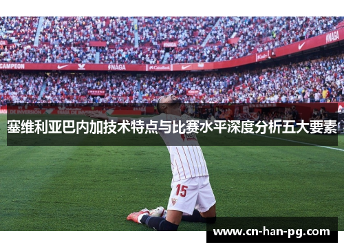 塞维利亚巴内加技术特点与比赛水平深度分析五大要素