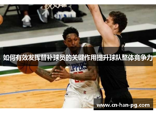 如何有效发挥替补球员的关键作用提升球队整体竞争力 如何有效发挥替补球员的关键作用提升球队整体竞争力
