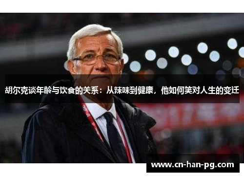 胡尔克谈年龄与饮食的关系:从辣味到健康,他如何笑对人生的变迁 胡尔克谈年龄与饮食的关系:从辣味到健康,他如何笑对人生的变迁