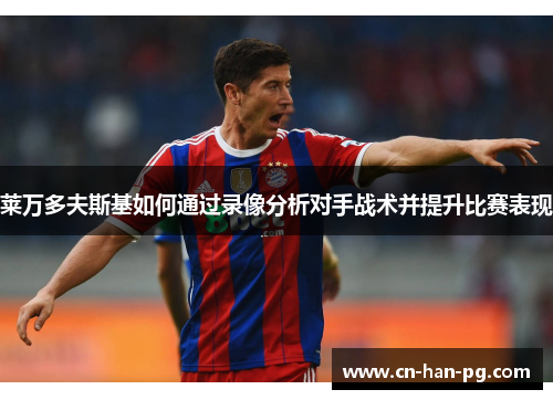 莱万多夫斯基如何通过录像分析对手战术并提升比赛表现