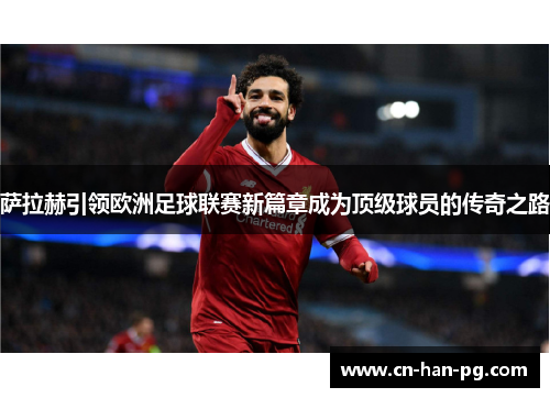 萨拉赫引领欧洲足球联赛新篇章成为顶级球员的传奇之路