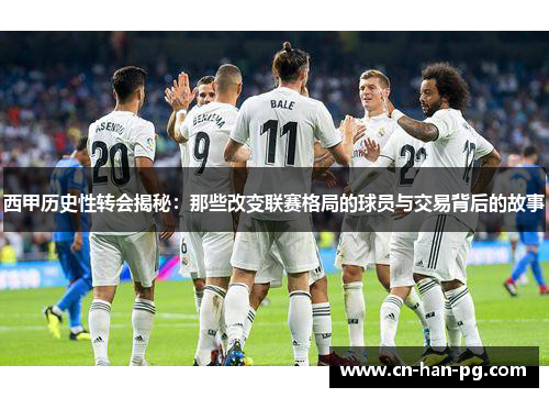 西甲历史性转会揭秘：那些改变联赛格局的球员与交易背后的故事