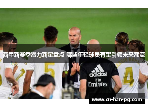 西甲新赛季潜力新星盘点 哪些年轻球员有望引领未来潮流