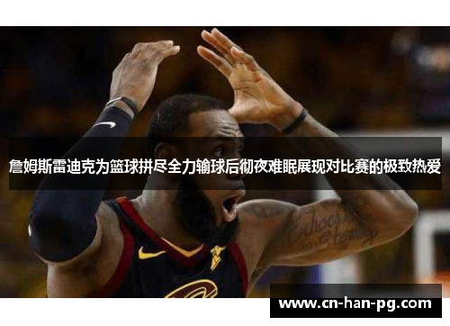 詹姆斯雷迪克为篮球拼尽全力输球后彻夜难眠展现对比赛的极致热爱 詹姆斯雷迪克为篮球拼尽全力输球后彻夜难眠展现对比赛的极致热爱
