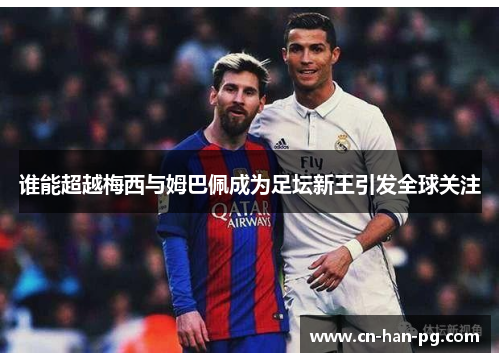 谁能超越梅西与姆巴佩成为足坛新王引发全球关注 谁能超越梅西与姆巴佩成为足坛新王引发全球关注