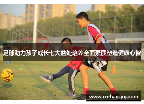足球助力孩子成长七大益处培养全面素质塑造健康心智