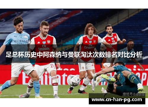 足总杯历史中阿森纳与曼联淘汰次数排名对比分析 足总杯历史中阿森纳与曼联淘汰次数排名对比分析