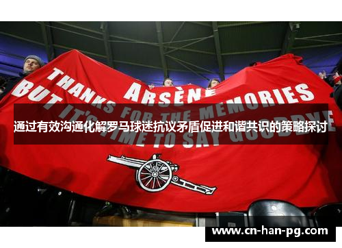 通过有效沟通化解罗马球迷抗议矛盾促进和谐共识的策略探讨