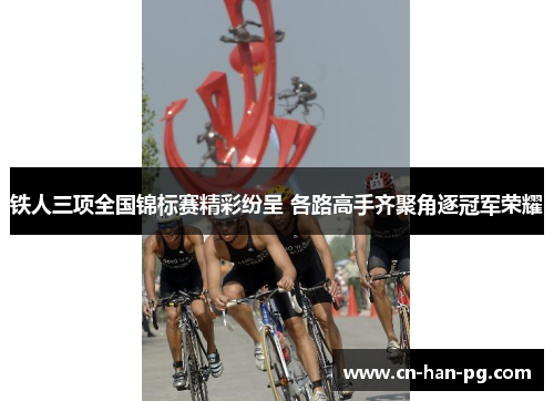 铁人三项全国锦标赛精彩纷呈 各路高手齐聚角逐冠军荣耀 铁人三项全国锦标赛精彩纷呈 各路高手齐聚角逐冠军荣耀
