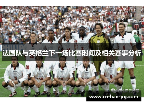 法国队与英格兰下一场比赛时间及相关赛事分析