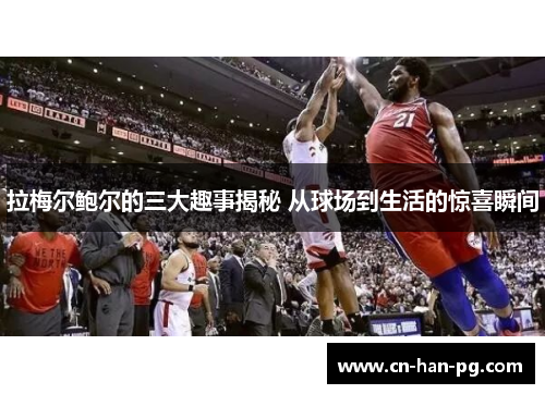 拉梅尔鲍尔的三大趣事揭秘 从球场到生活的惊喜瞬间