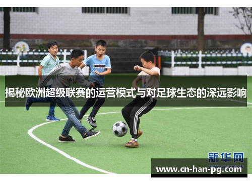 揭秘欧洲超级联赛的运营模式与对足球生态的深远影响
