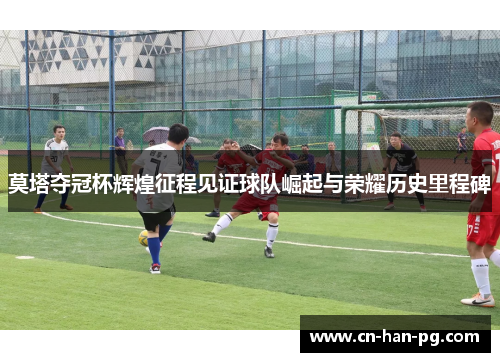 莫塔夺冠杯辉煌征程见证球队崛起与荣耀历史里程碑