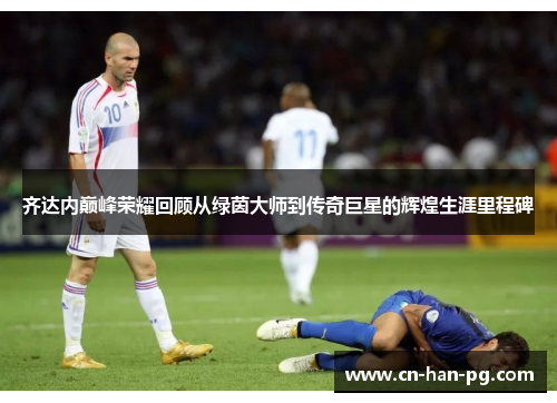 齐达内巅峰荣耀回顾从绿茵大师到传奇巨星的辉煌生涯里程碑
