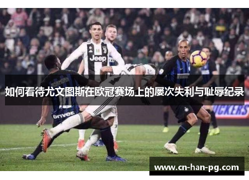 如何看待尤文图斯在欧冠赛场上的屡次失利与耻辱纪录