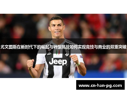 尤文图斯在新时代下的崛起与转型挑战如何实现竞技与商业的双重突破