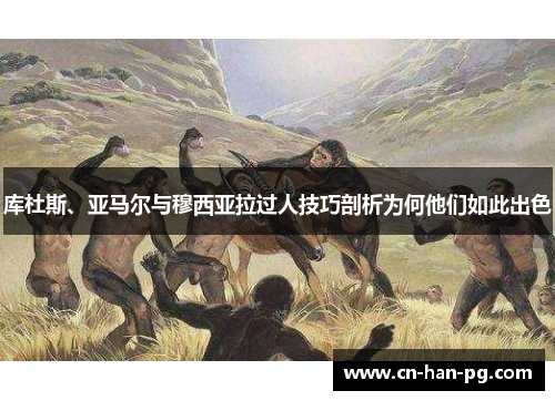 库杜斯、亚马尔与穆西亚拉过人技巧剖析为何他们如此出色 库杜斯、亚马尔与穆西亚拉过人技巧剖析为何他们如此出色