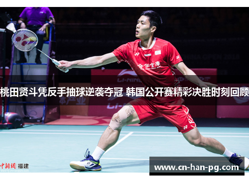 桃田贤斗凭反手抽球逆袭夺冠 韩国公开赛精彩决胜时刻回顾