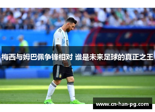 梅西与姆巴佩争锋相对 谁是未来足球的真正之王