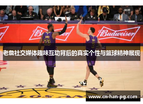 老詹社交媒体趣味互动背后的真实个性与篮球精神展现