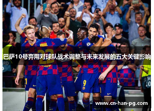 巴萨10号弃用对球队战术调整与未来发展的五大关键影响