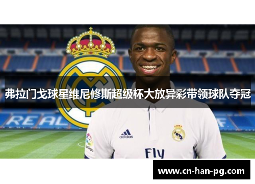 弗拉门戈球星维尼修斯超级杯大放异彩带领球队夺冠