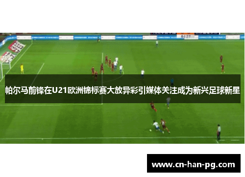 帕尔马前锋在U21欧洲锦标赛大放异彩引媒体关注成为新兴足球新星