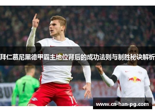 拜仁慕尼黑德甲霸主地位背后的成功法则与制胜秘诀解析