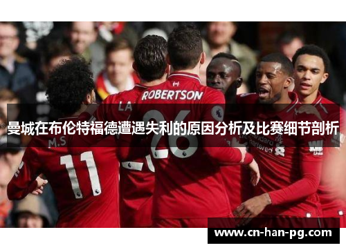 曼城在布伦特福德遭遇失利的原因分析及比赛细节剖析