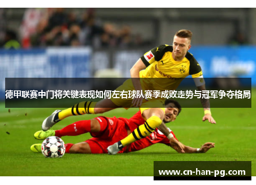 德甲联赛中门将关键表现如何左右球队赛季成败走势与冠军争夺格局