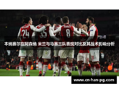 本纳赛尔在阿森纳 米兰与马赛三队表现对比及其战术影响分析