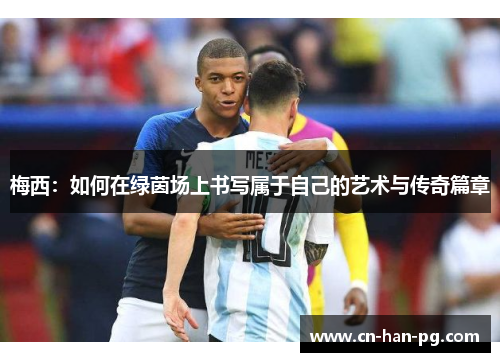 梅西：如何在绿茵场上书写属于自己的艺术与传奇篇章