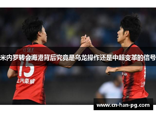 米内罗转会海港背后究竟是乌龙操作还是中超变革的信号