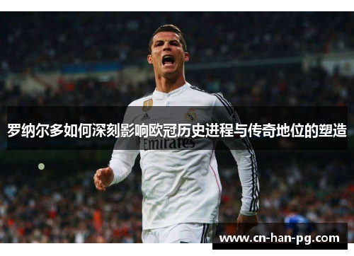 罗纳尔多如何深刻影响欧冠历史进程与传奇地位的塑造
