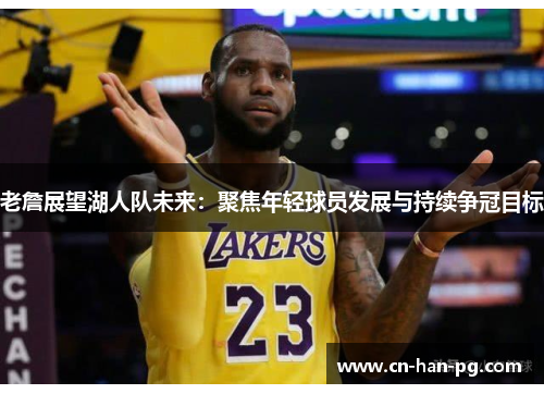 老詹展望湖人队未来：聚焦年轻球员发展与持续争冠目标