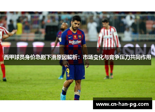 西甲球员身价急剧下滑原因解析：市场变化与竞争压力共同作用