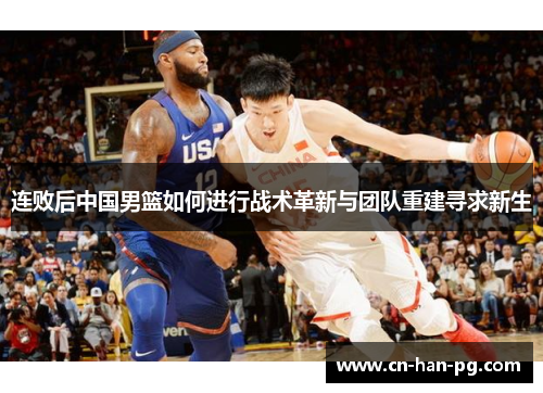 连败后中国男篮如何进行战术革新与团队重建寻求新生 连败后中国男篮如何进行战术革新与团队重建寻求新生
