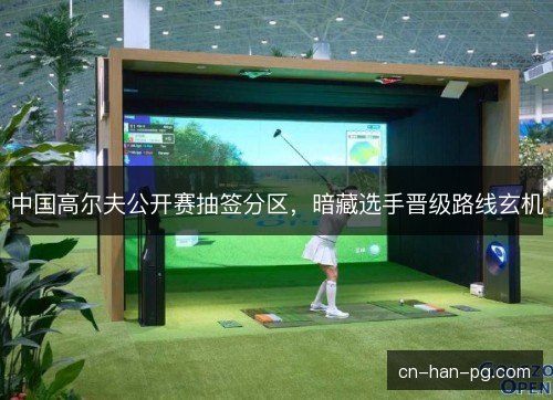 中国高尔夫公开赛抽签分区，暗藏选手晋级路线玄机