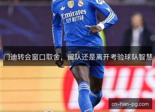 门迪转会窗口取舍,留队还是离开考验球队智慧 门迪转会窗口取舍,留队还是离开考验球队智慧
